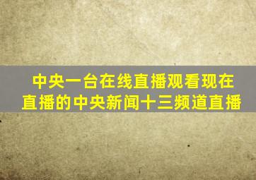 中央一台在线直播观看现在直播的中央新闻十三频道直播