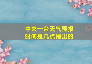 中央一台天气预报时间是几点播出的