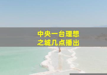 中央一台理想之城几点播出