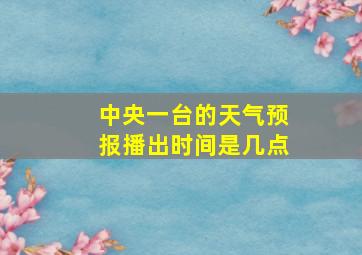 中央一台的天气预报播出时间是几点