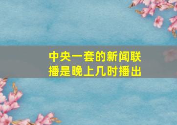 中央一套的新闻联播是晚上几时播出