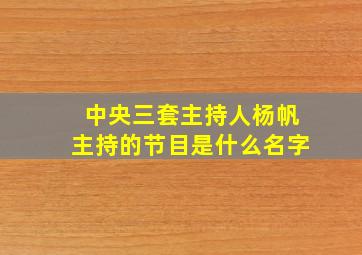 中央三套主持人杨帆主持的节目是什么名字