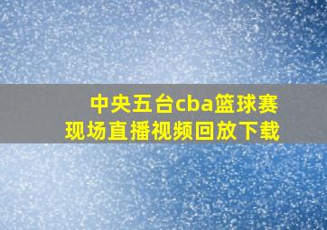 中央五台cba篮球赛现场直播视频回放下载