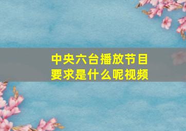 中央六台播放节目要求是什么呢视频