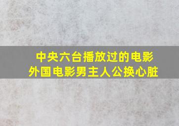 中央六台播放过的电影外国电影男主人公换心脏