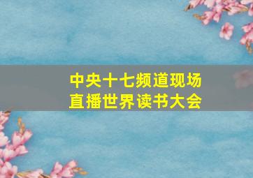 中央十七频道现场直播世界读书大会