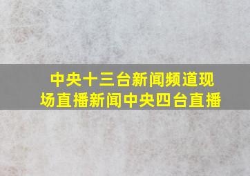 中央十三台新闻频道现场直播新闻中央四台直播