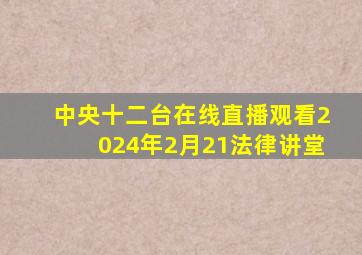 中央十二台在线直播观看2024年2月21法律讲堂