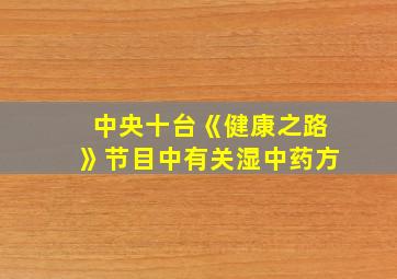 中央十台《健康之路》节目中有关湿中药方