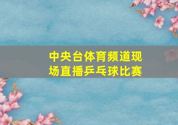 中央台体育频道现场直播乒乓球比赛