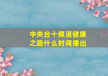 中央台十频道健康之路什么时间播出