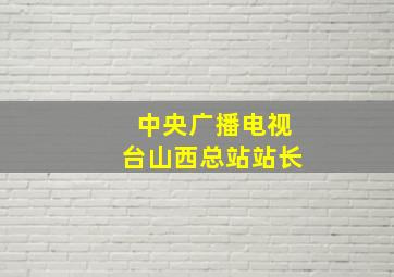 中央广播电视台山西总站站长