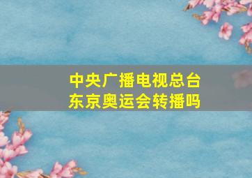 中央广播电视总台东京奥运会转播吗