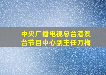 中央广播电视总台港澳台节目中心副主任万梅