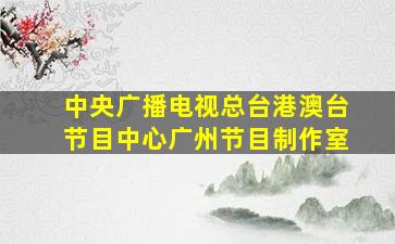 中央广播电视总台港澳台节目中心广州节目制作室