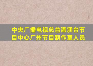 中央广播电视总台港澳台节目中心广州节目制作室人员