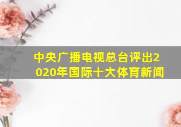 中央广播电视总台评出2020年国际十大体育新闻