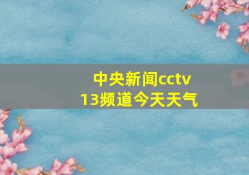 中央新闻cctv13频道今天天气