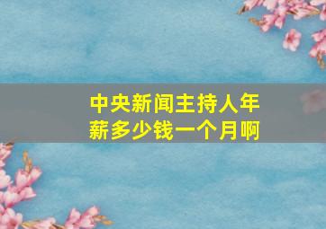 中央新闻主持人年薪多少钱一个月啊