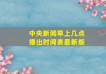 中央新闻早上几点播出时间表最新版