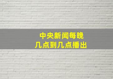 中央新闻每晚几点到几点播出