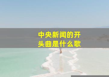 中央新闻的开头曲是什么歌