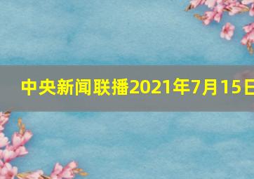 中央新闻联播2021年7月15日