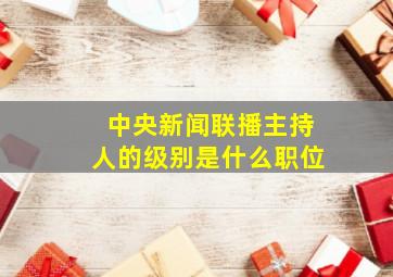 中央新闻联播主持人的级别是什么职位