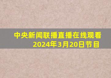 中央新闻联播直播在线观看2024年3月20日节目