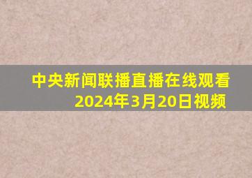 中央新闻联播直播在线观看2024年3月20日视频