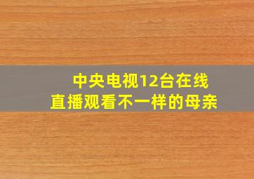 中央电视12台在线直播观看不一样的母亲