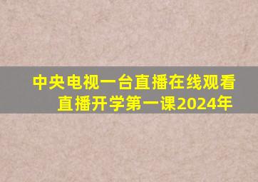 中央电视一台直播在线观看直播开学第一课2024年