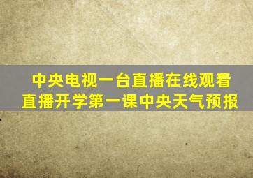 中央电视一台直播在线观看直播开学第一课中央天气预报