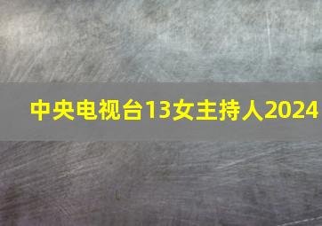 中央电视台13女主持人2024