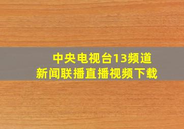 中央电视台13频道新闻联播直播视频下载