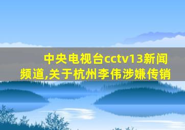 中央电视台cctv13新闻频道,关于杭州李伟涉嫌传销