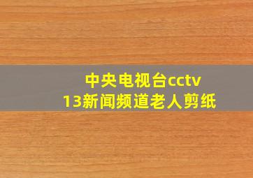 中央电视台cctv13新闻频道老人剪纸