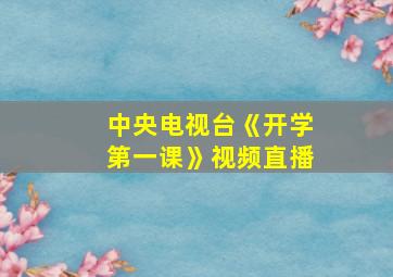 中央电视台《开学第一课》视频直播