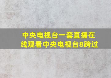 中央电视台一套直播在线观看中央电视台8跨过