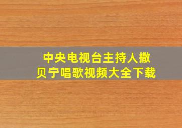 中央电视台主持人撒贝宁唱歌视频大全下载