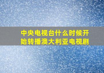 中央电视台什么时候开始转播澳大利亚电视剧