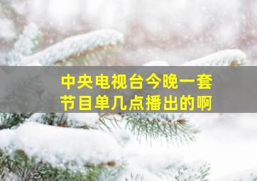 中央电视台今晚一套节目单几点播出的啊