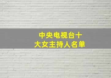 中央电视台十大女主持人名单