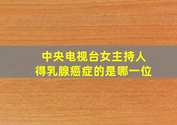 中央电视台女主持人得乳腺癌症的是哪一位