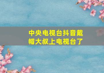 中央电视台抖音戴帽大叔上电视台了