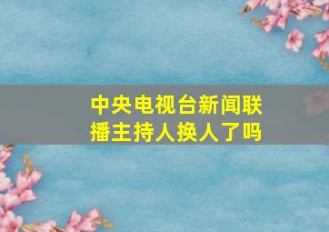 中央电视台新闻联播主持人换人了吗