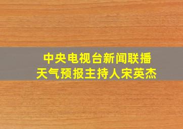 中央电视台新闻联播天气预报主持人宋英杰