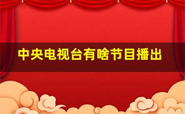 中央电视台有啥节目播出