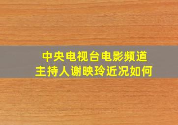 中央电视台电影频道主持人谢映玲近况如何