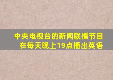 中央电视台的新闻联播节目在每天晚上19点播出英语